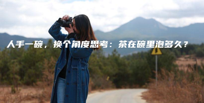 人手一碗，換個角度思考：茶在碗里泡多久？插圖