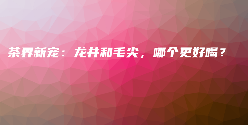 茶界新寵：龍井和毛尖，哪個(gè)更好喝？插圖