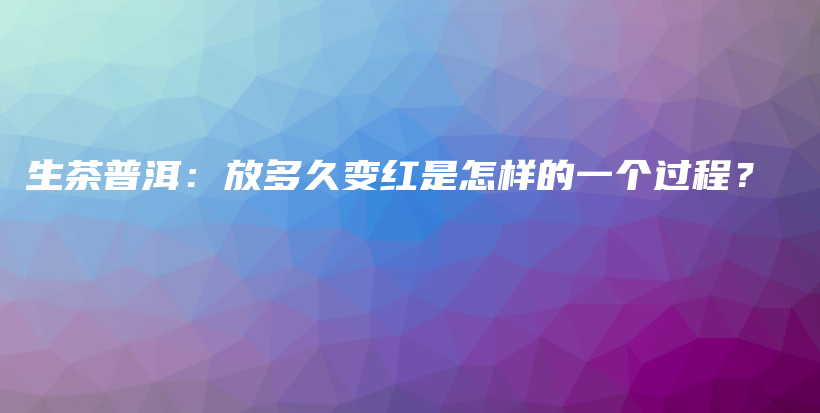 生茶普洱：放多久變紅是怎樣的一個(gè)過程？插圖
