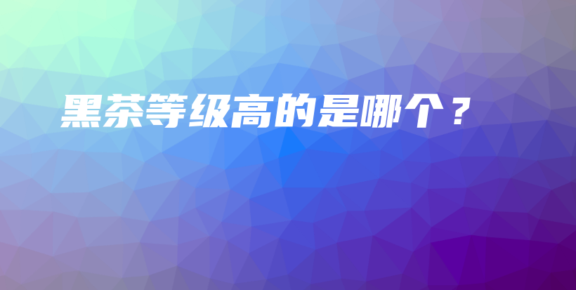 黑茶等級(jí)高的是哪個(gè)？插圖