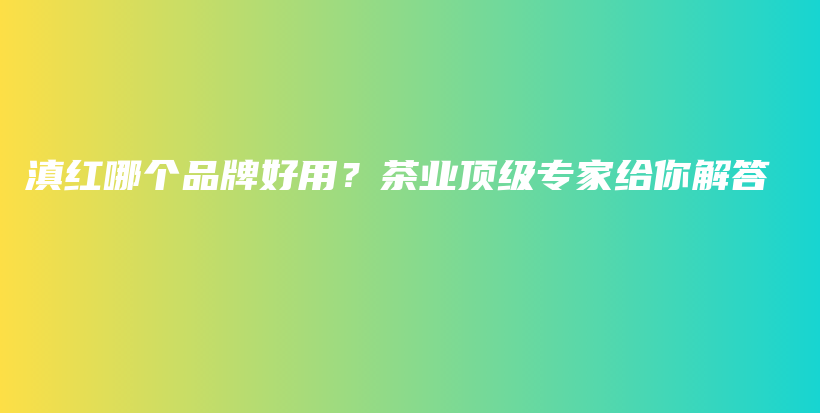 滇紅哪個品牌好用？茶業(yè)頂級專家給你解答插圖