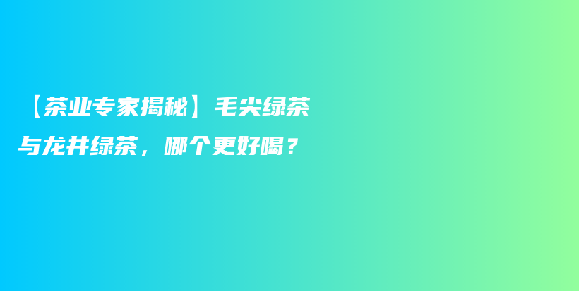 【茶業(yè)專家揭秘】毛尖綠茶與龍井綠茶，哪個(gè)更好喝？插圖