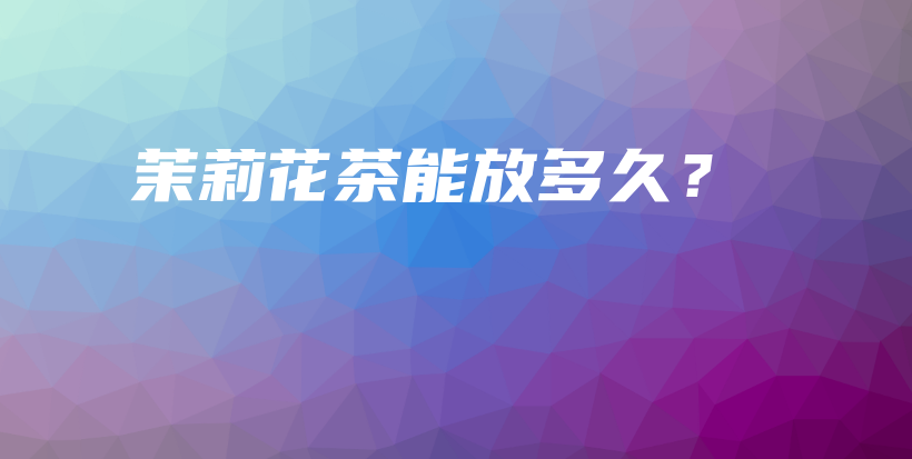 茉莉花茶能放多久？插圖