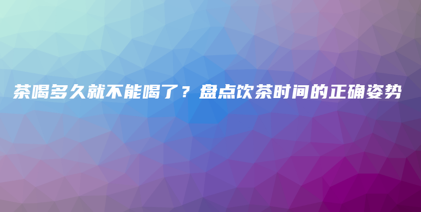 茶喝多久就不能喝了？盤點(diǎn)飲茶時(shí)間的正確姿勢(shì)插圖