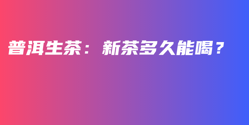 普洱生茶：新茶多久能喝？插圖