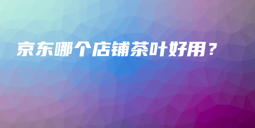 京東哪個店鋪茶葉好用？插圖