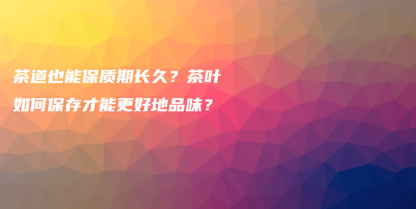 茶道也能保質期長久？茶葉如何保存才能更好地品味？插圖