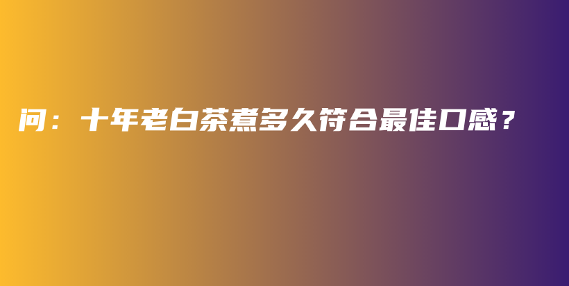 問：十年老白茶煮多久符合最佳口感？插圖