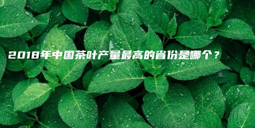2018年中國茶葉產(chǎn)量最高的省份是哪個(gè)？插圖