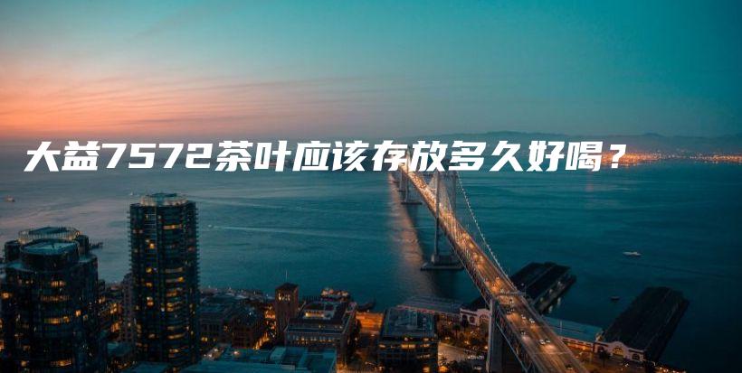 大益7572茶葉應(yīng)該存放多久好喝？插圖