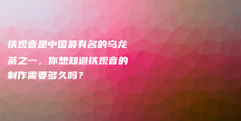鐵觀音是中國(guó)最有名的烏龍茶之一，你想知道鐵觀音的制作需要多久嗎？插圖