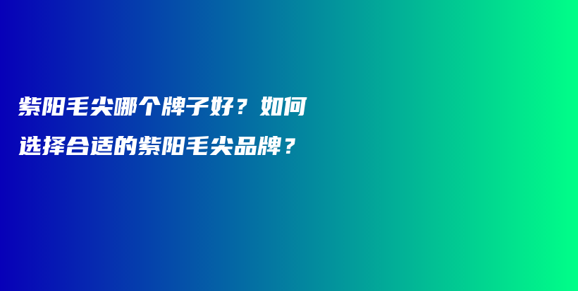 紫陽毛尖哪個牌子好？如何選擇合適的紫陽毛尖品牌？插圖