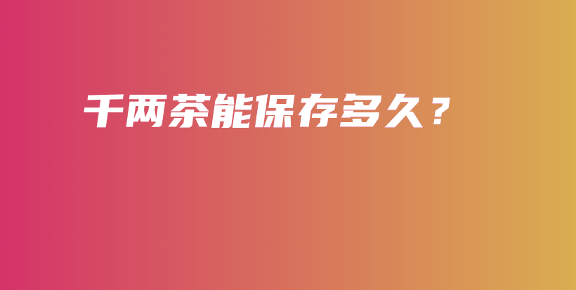 千兩茶能保存多久？插圖
