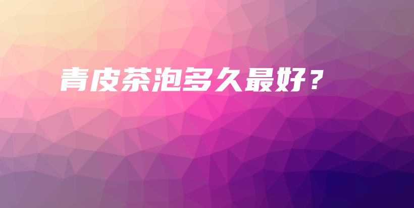 青皮茶泡多久最好？插圖