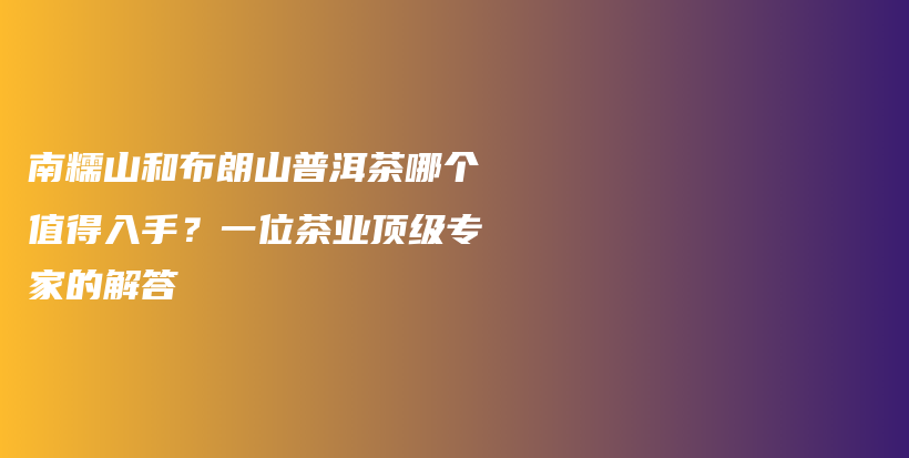 南糯山和布朗山普洱茶哪個值得入手？一位茶業(yè)頂級專家的解答插圖