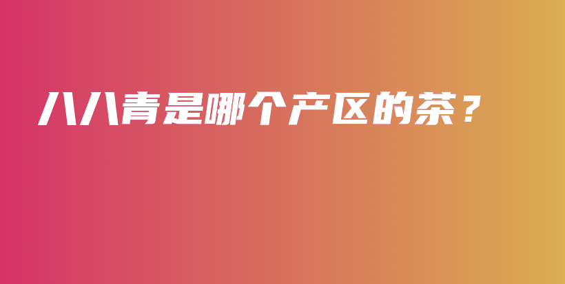八八青是哪個(gè)產(chǎn)區(qū)的茶？插圖