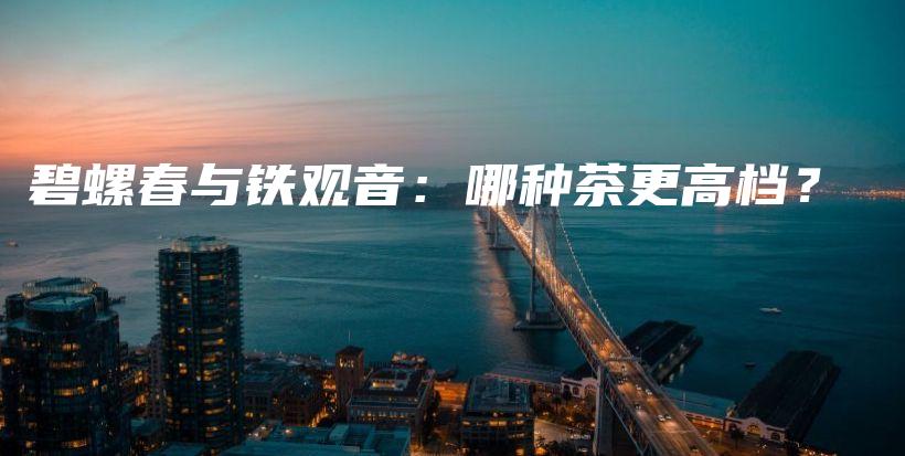 碧螺春與鐵觀音：哪種茶更高檔？插圖
