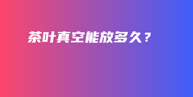 茶葉真空能放多久？插圖