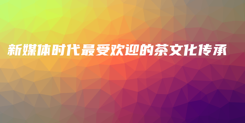 新媒體時(shí)代最受歡迎的茶文化傳承插圖