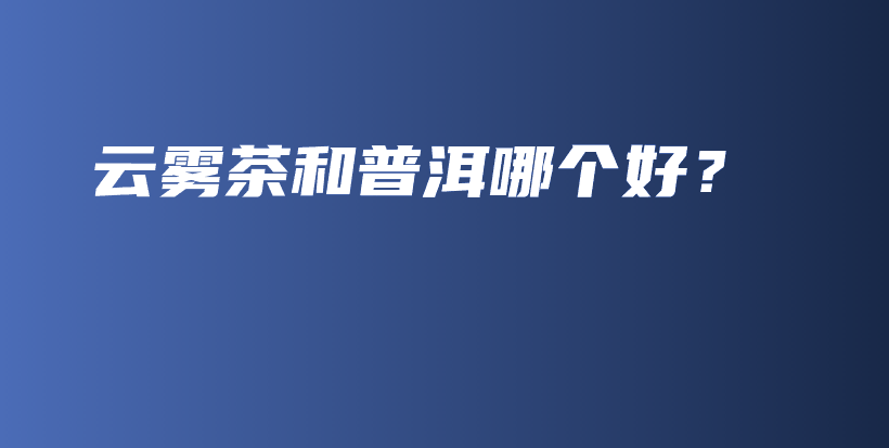 云霧茶和普洱哪個好？插圖