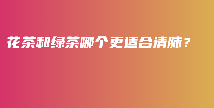 花茶和綠茶哪個更適合清肺？插圖