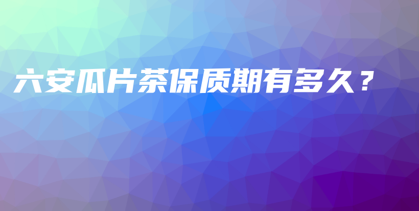 六安瓜片茶保質(zhì)期有多久？插圖