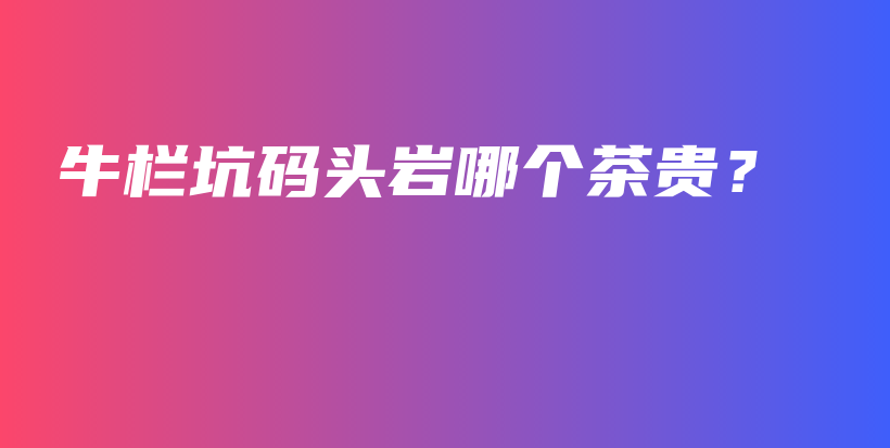 牛欄坑碼頭巖哪個茶貴？插圖