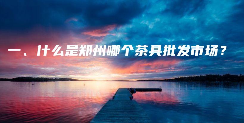 一、什么是鄭州哪個茶具批發(fā)市場？插圖