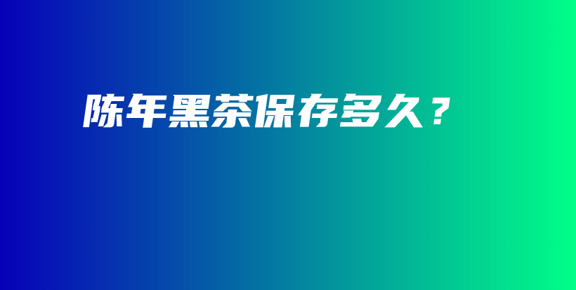 陳年黑茶保存多久？插圖