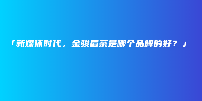 「新媒體時(shí)代，金駿眉茶是哪個(gè)品牌的好？」插圖