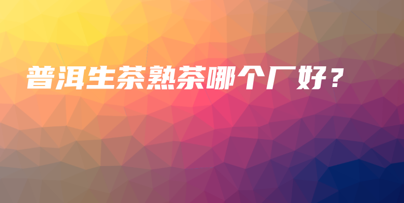 普洱生茶熟茶哪個廠好？插圖