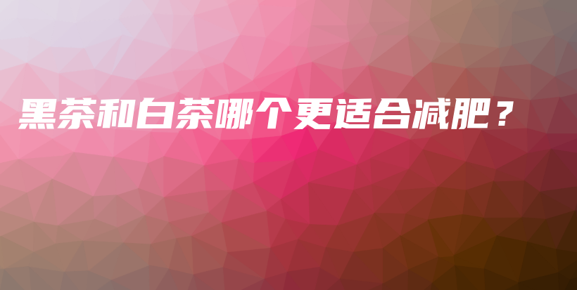 黑茶和白茶哪個(gè)更適合減肥？插圖