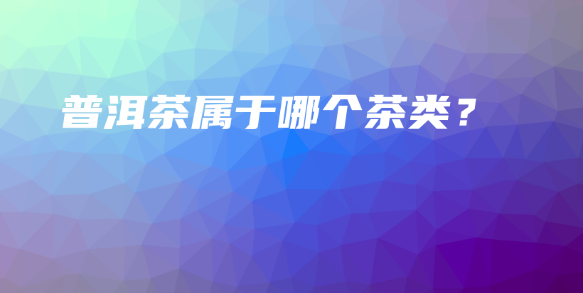 普洱茶屬于哪個(gè)茶類？插圖
