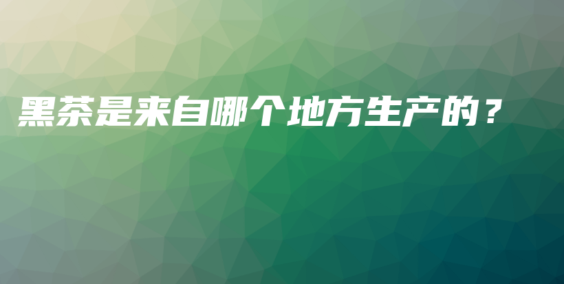 黑茶是來自哪個地方生產(chǎn)的？插圖