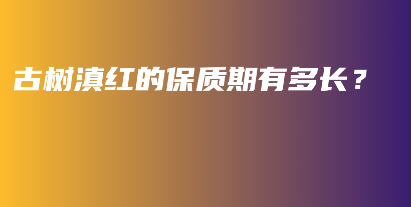 古樹滇紅的保質(zhì)期有多長？插圖