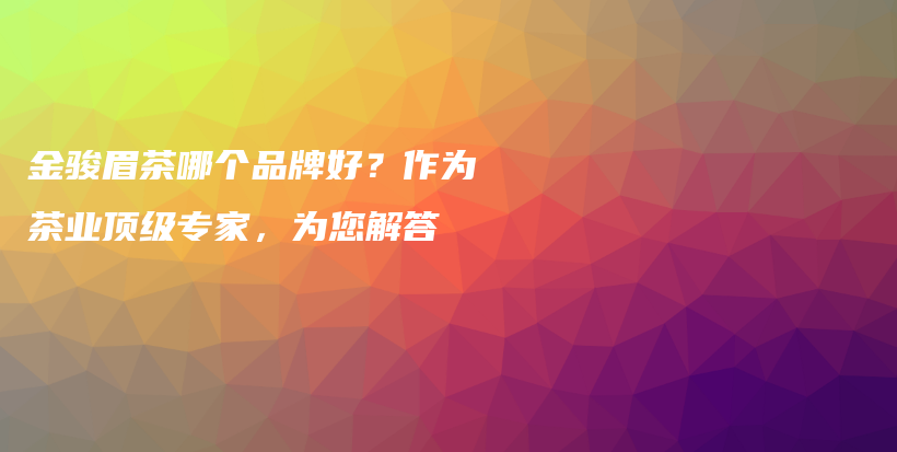 金駿眉茶哪個(gè)品牌好？作為茶業(yè)頂級(jí)專家，為您解答插圖