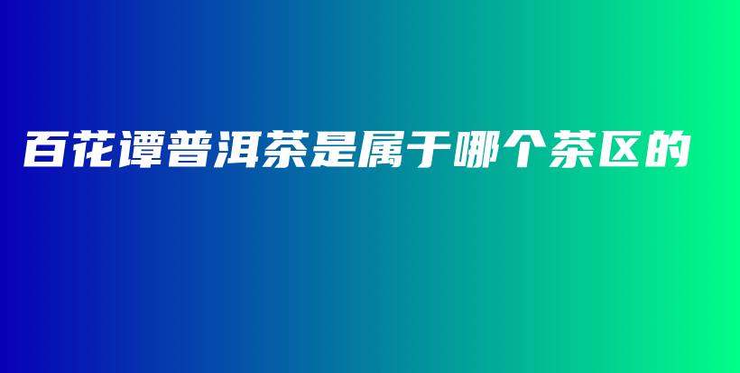 百花譚普洱茶是屬于哪個(gè)茶區(qū)的插圖