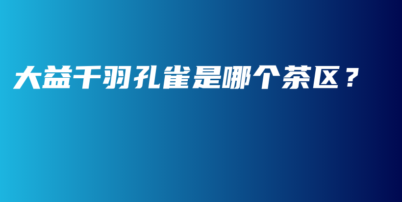 大益千羽孔雀是哪個(gè)茶區(qū)？插圖