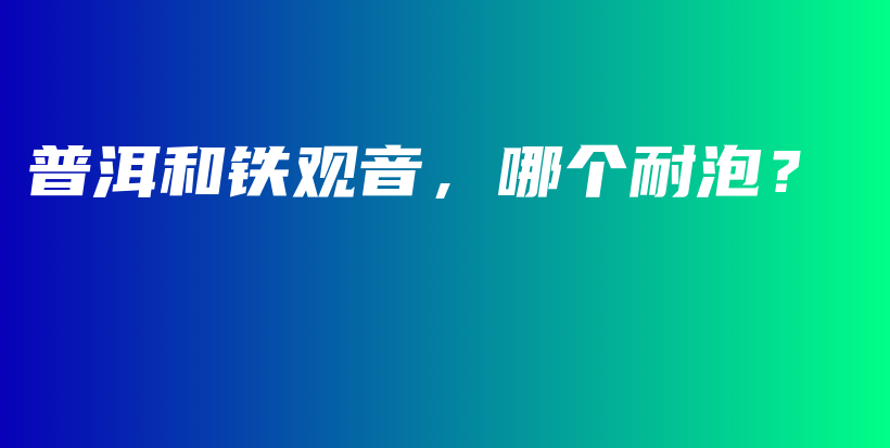 普洱和鐵觀音，哪個(gè)耐泡？插圖