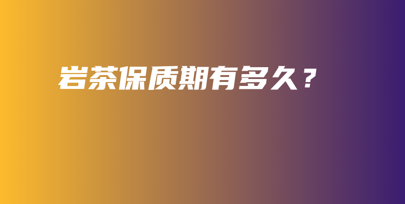 巖茶保質(zhì)期有多久？插圖
