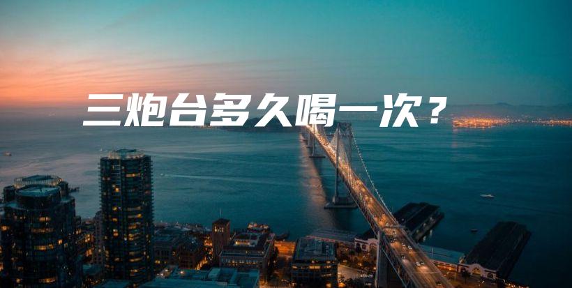 三炮臺(tái)多久喝一次？插圖