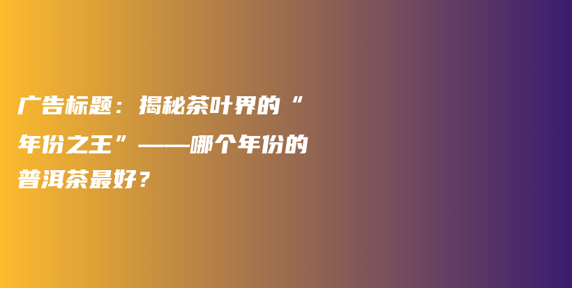 廣告標(biāo)題：揭秘茶葉界的“年份之王”——哪個年份的普洱茶最好？插圖