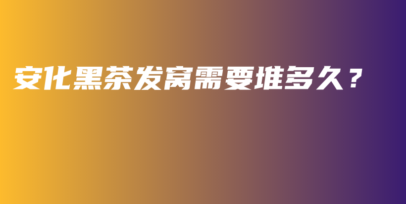 安化黑茶發(fā)窩需要堆多久？插圖