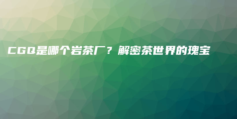 CGQ是哪個巖茶廠？解密茶世界的瑰寶插圖