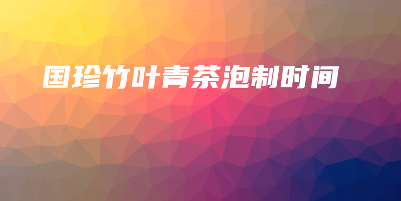 國珍竹葉青茶泡制時(shí)間插圖
