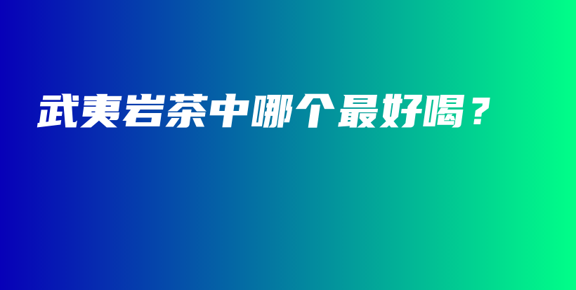 武夷巖茶中哪個最好喝？插圖