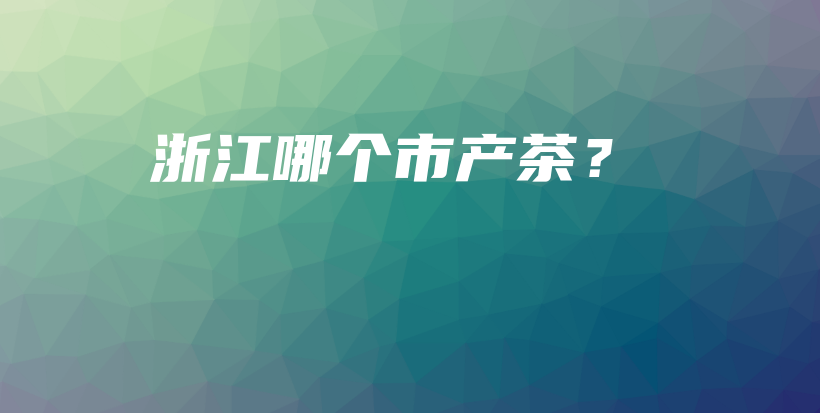 浙江哪個市產(chǎn)茶？插圖