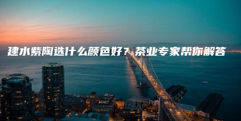 建水紫陶選什么顏色好？茶業(yè)專家?guī)湍憬獯鸩鍒D