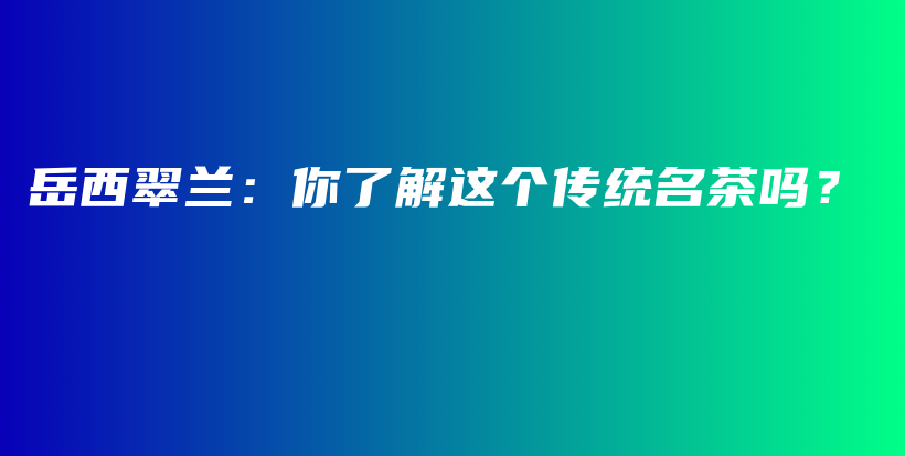 岳西翠蘭：你了解這個(gè)傳統(tǒng)名茶嗎？插圖