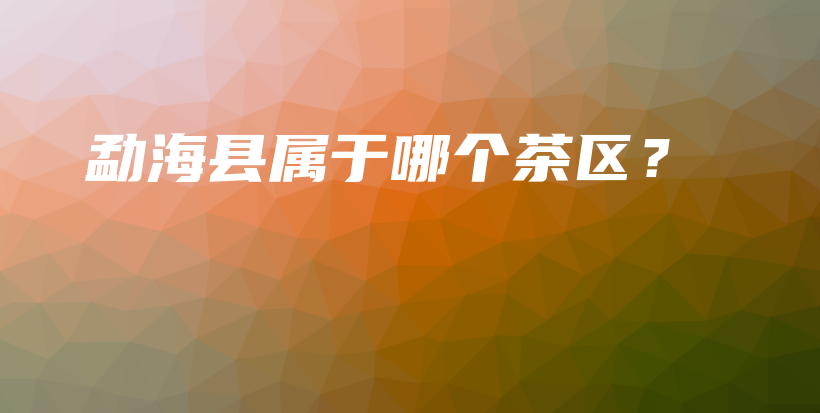 勐?？h屬于哪個茶區(qū)？插圖